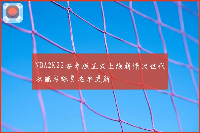 NBA2K22安卓版正式上线新增次世代功能与球员名单更新
