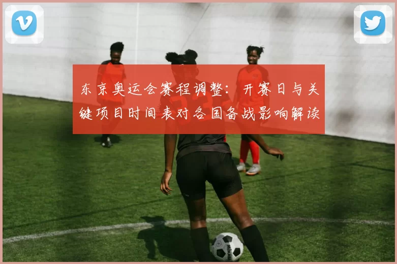 东京奥运会赛程调整：开赛日与关键项目时间表对各国备战影响解读