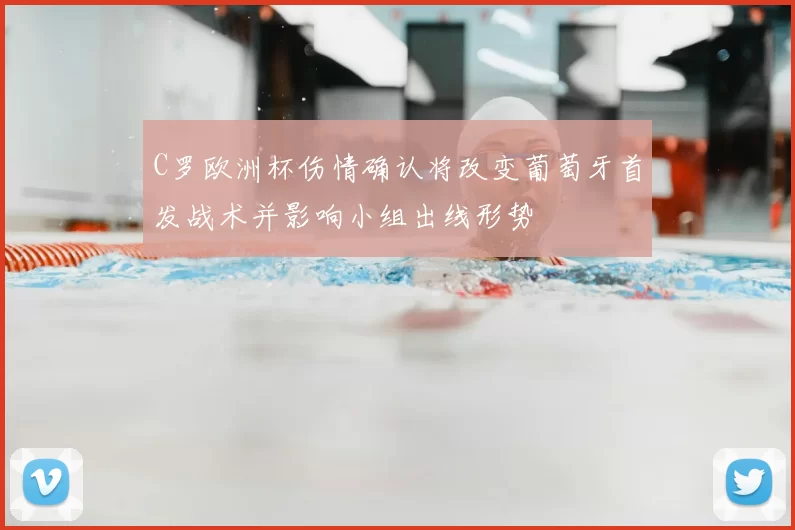 C罗欧洲杯伤情确认将改变葡萄牙首发战术并影响小组出线形势