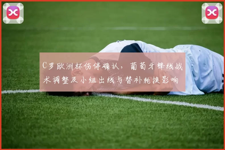 C罗欧洲杯伤停确认，葡萄牙锋线战术调整及小组出线与替补轮换影响