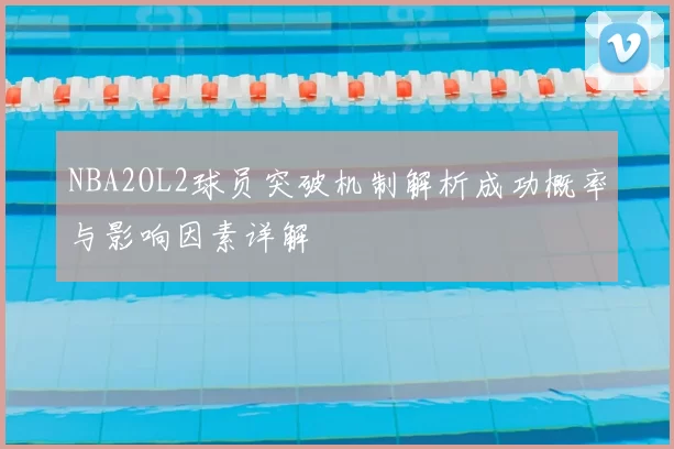 NBA2OL2球员突破机制解析成功概率与影响因素详解