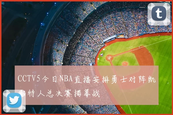 CCTV5今日NBA直播安排勇士对阵凯尔特人总决赛揭幕战