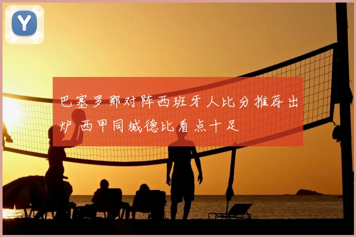 巴塞罗那对阵西班牙人比分推荐出炉 西甲同城德比看点十足