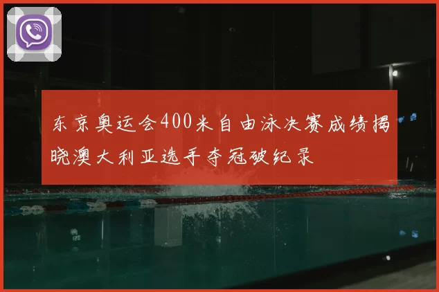 东京奥运会400米自由泳决赛成绩揭晓澳大利亚选手夺冠破纪录