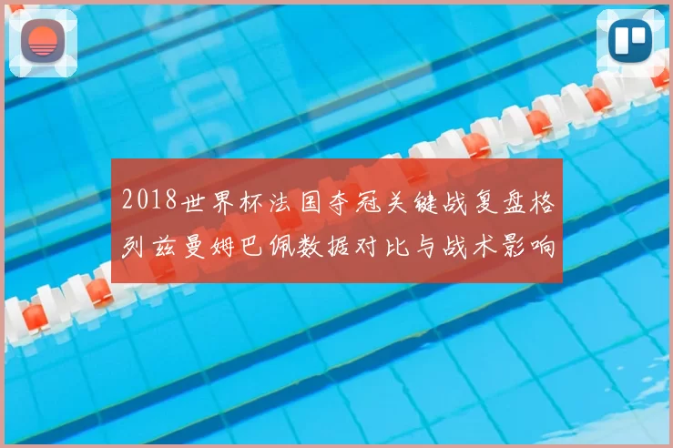 2018世界杯法国夺冠关键战复盘格列兹曼姆巴佩数据对比与战术影响