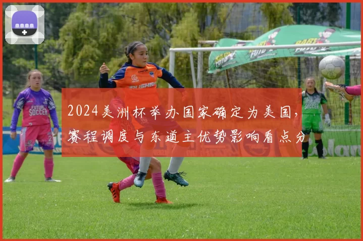 2024美洲杯举办国家确定为美国，赛程调度与东道主优势影响看点分析