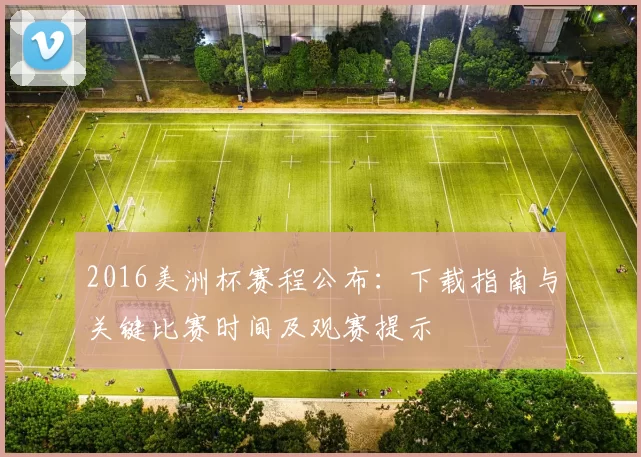 2016美洲杯赛程公布：下载指南与关键比赛时间及观赛提示