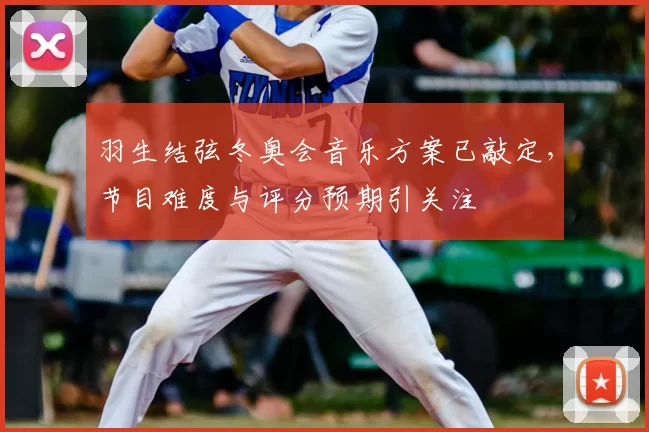羽生结弦冬奥会音乐方案已敲定，节目难度与评分预期引关注