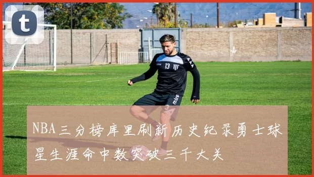 NBA三分榜库里刷新历史纪录勇士球星生涯命中数突破三千大关